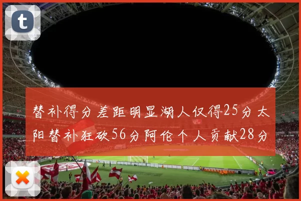 替补得分差距明显湖人仅得25分太阳替补狂砍56分阿伦个人贡献28分