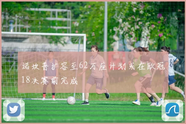 诺坎普扩容至62万座计划或在欧冠18决赛前完成