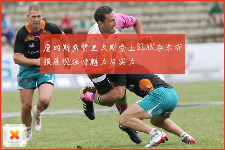 詹姆斯盛赞里夫斯登上SLAM杂志海报展现独特魅力与实力