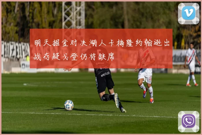 明天掘金对决湖人卡梅隆约翰逊出战存疑戈登仍将缺席