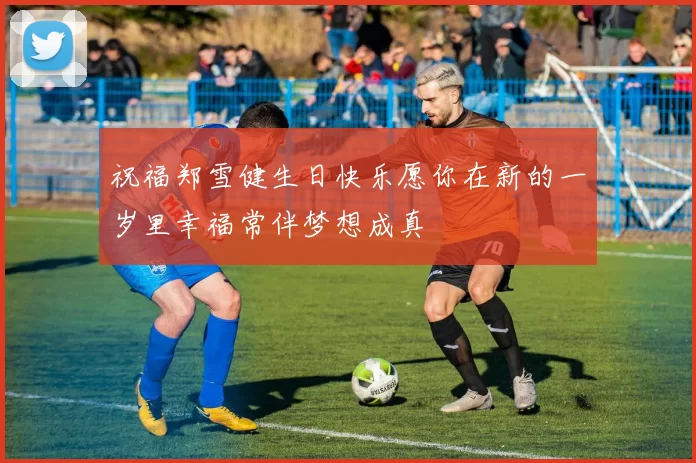祝福郑雪健生日快乐愿你在新的一岁里幸福常伴梦想成真