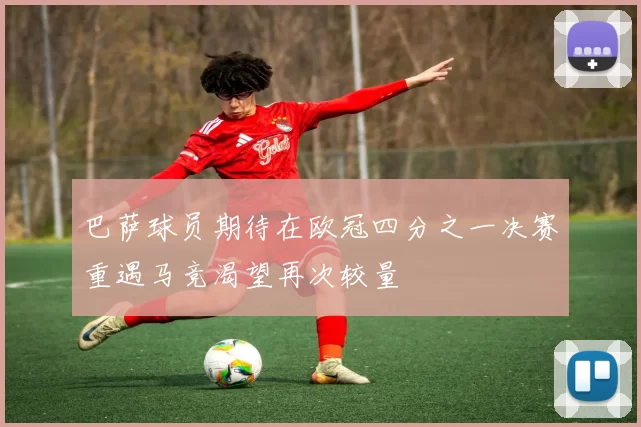 巴萨球员期待在欧冠四分之一决赛重遇马竞渴望再次较量