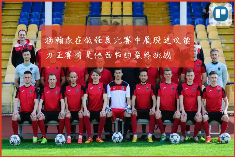 杨瀚森在低强度比赛中展现进攻能力正赛将是他面临的最终挑战