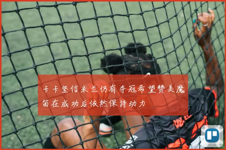 卡卡坚信米兰仍有夺冠希望赞美魔笛在成功后依然保持动力