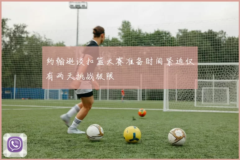 约翰逊谈扣篮大赛准备时间紧迫仅有两天挑战极限
