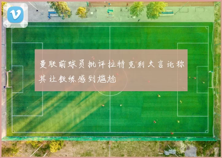 曼联前球员批评拉特克利夫言论称其让教练感到尴尬