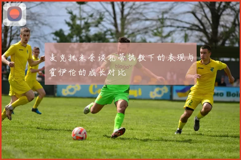 麦克托米奈谈孔蒂执教下的表现与霍伊伦的成长对比