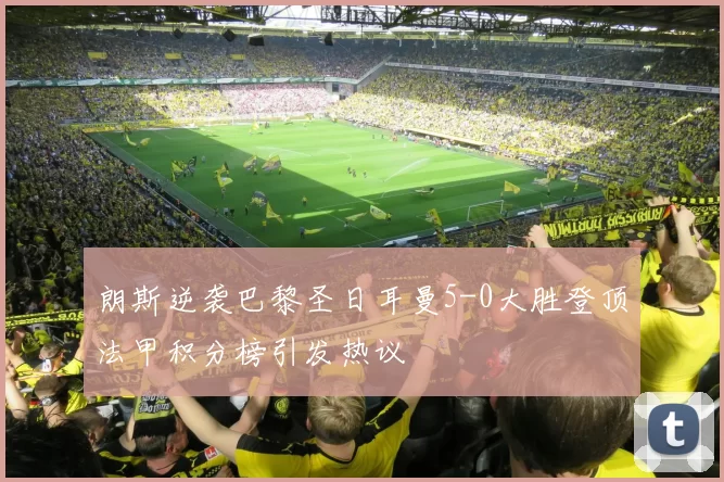 朗斯逆袭巴黎圣日耳曼5-0大胜登顶法甲积分榜引发热议