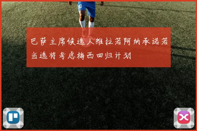 巴萨主席候选人维拉若阿纳承诺若当选将考虑梅西回归计划
