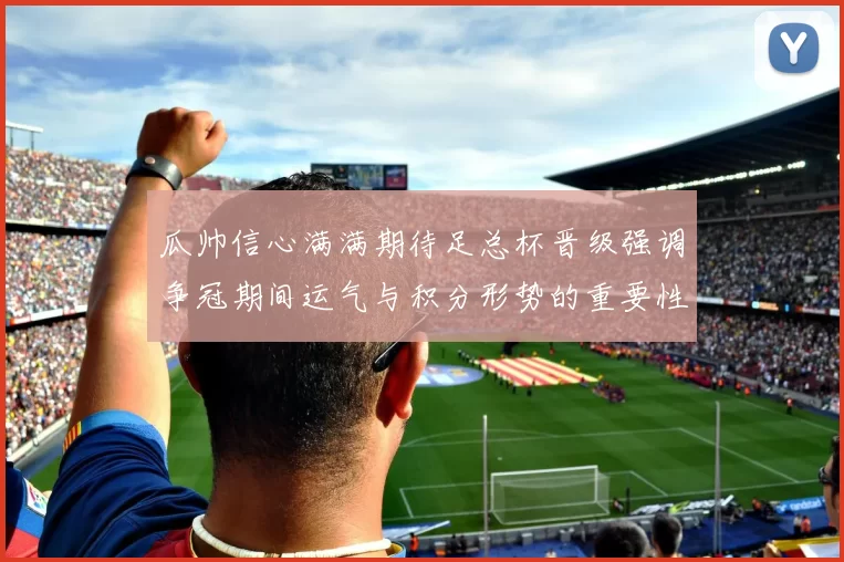 瓜帅信心满满期待足总杯晋级强调争冠期间运气与积分形势的重要性