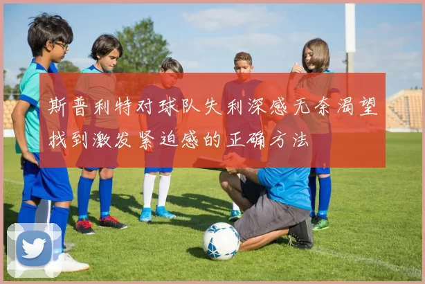 斯普利特对球队失利深感无奈渴望找到激发紧迫感的正确方法