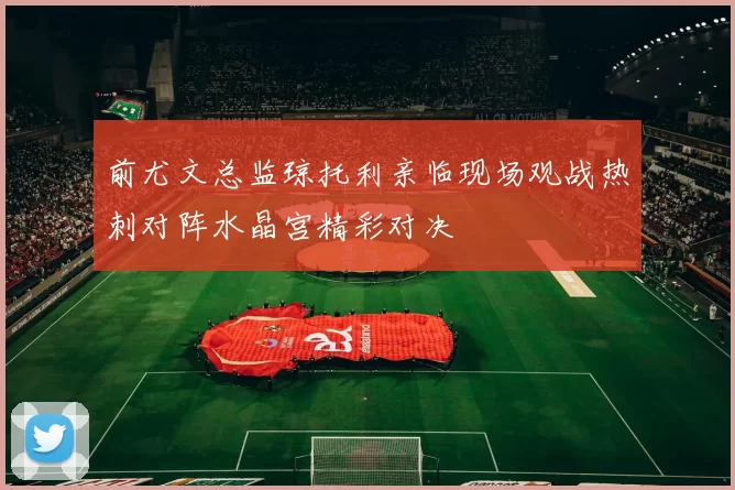 前尤文总监琼托利亲临现场观战热刺对阵水晶宫精彩对决