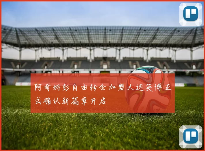 阿奇姆彭自由转会加盟大连英博正式确认新篇章开启