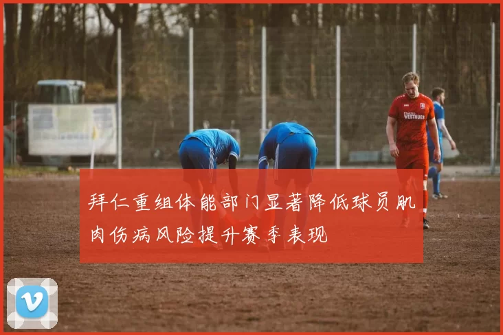 拜仁重组体能部门显著降低球员肌肉伤病风险提升赛季表现