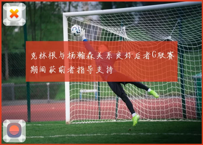 克林根与杨瀚森关系良好后者G联赛期间获前者指导支持