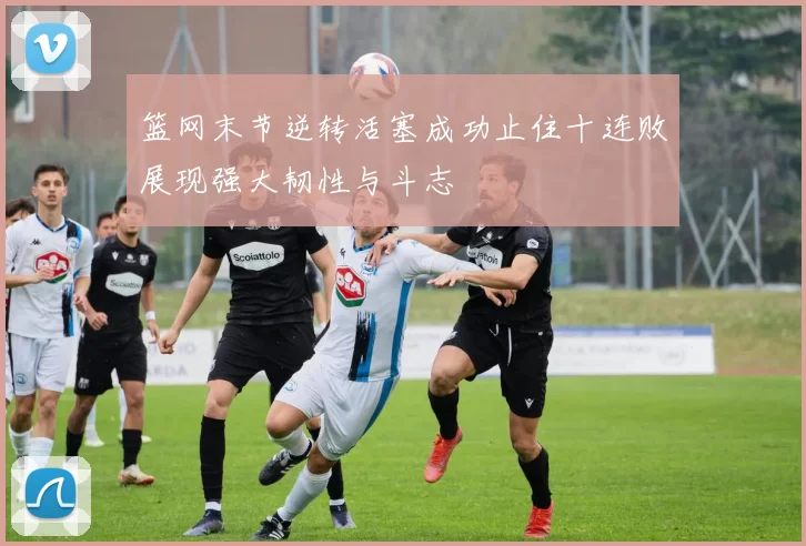 篮网末节逆转活塞成功止住十连败展现强大韧性与斗志