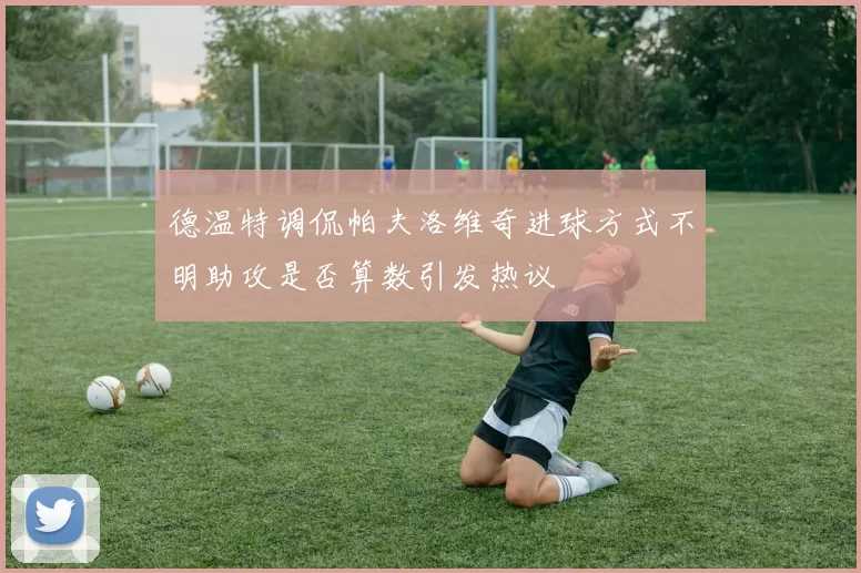 德温特调侃帕夫洛维奇进球方式不明助攻是否算数引发热议