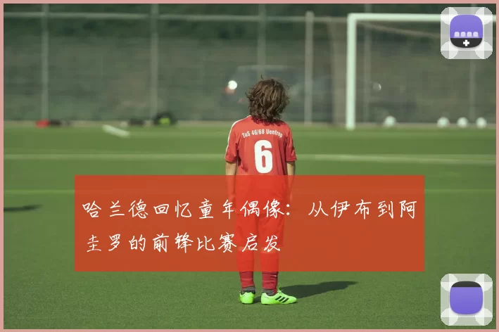 哈兰德回忆童年偶像：从伊布到阿圭罗的前锋比赛启发