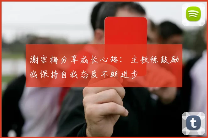 谢宗梅分享成长心路：主教练鼓励我保持自我态度不断进步