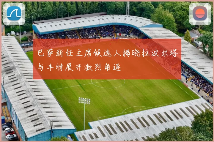 巴萨新任主席候选人揭晓拉波尔塔与丰特展开激烈角逐