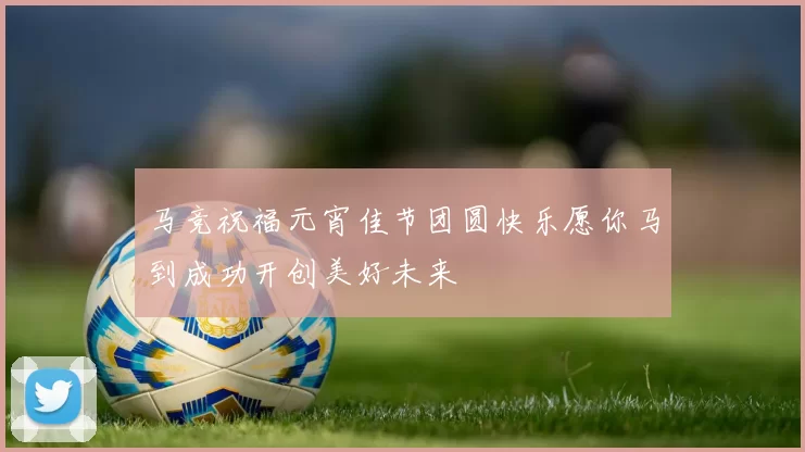 马竞祝福元宵佳节团圆快乐愿你马到成功开创美好未来