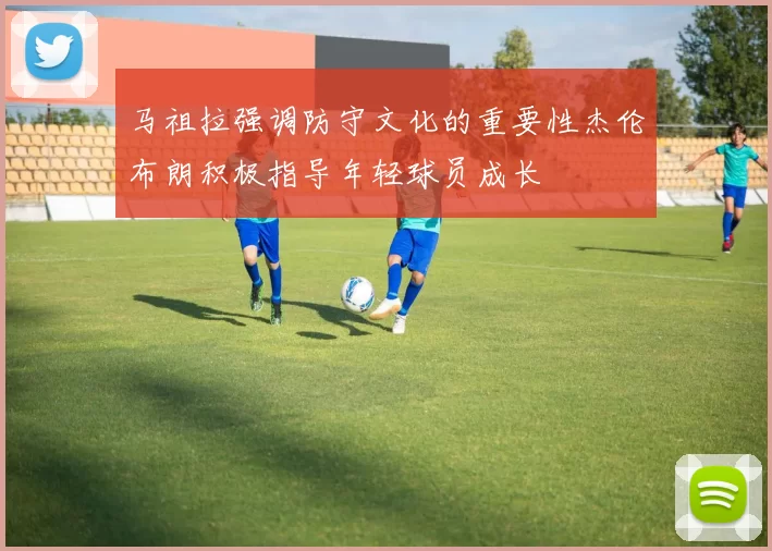马祖拉强调防守文化的重要性杰伦布朗积极指导年轻球员成长
